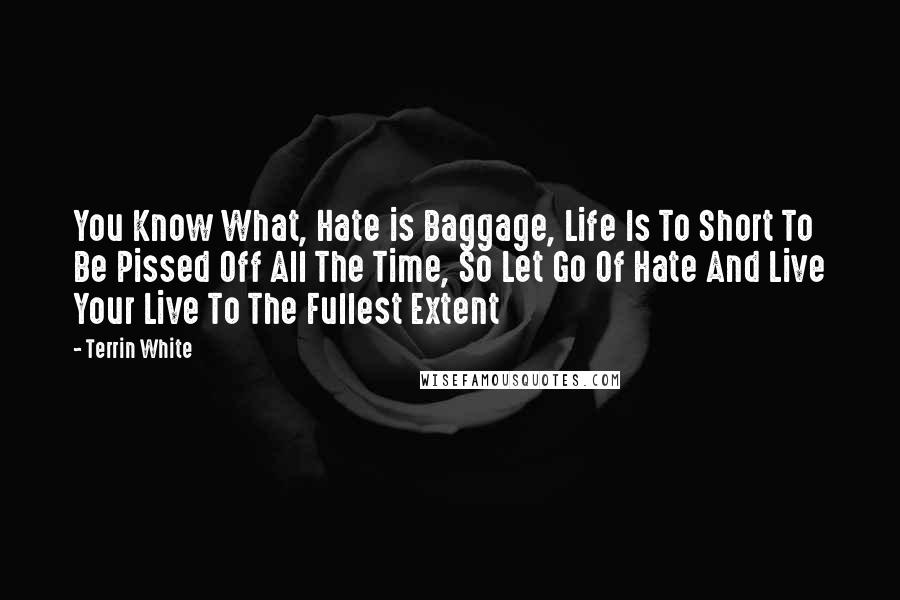 Terrin White Quotes: You Know What, Hate is Baggage, Life Is To Short To Be Pissed Off All The Time, So Let Go Of Hate And Live Your Live To The Fullest Extent