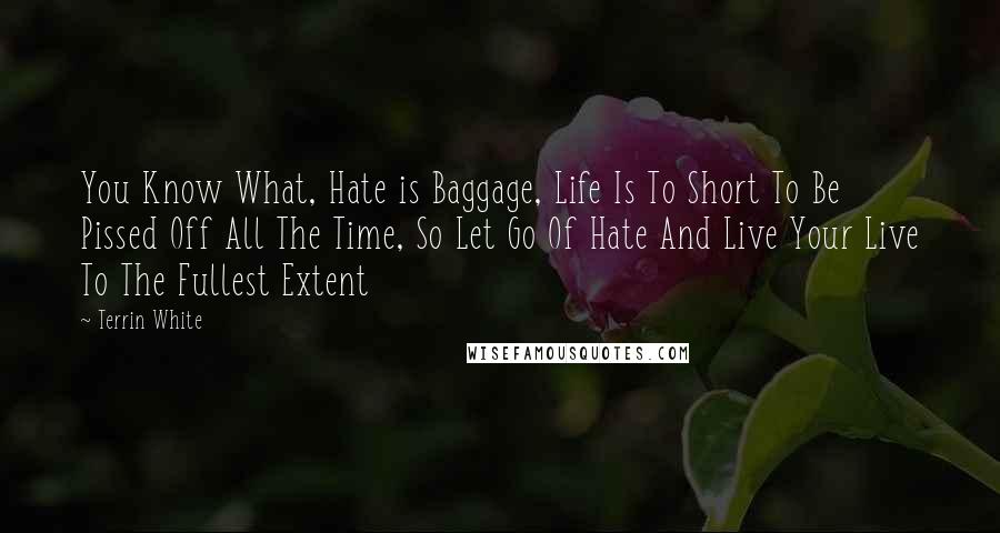 Terrin White Quotes: You Know What, Hate is Baggage, Life Is To Short To Be Pissed Off All The Time, So Let Go Of Hate And Live Your Live To The Fullest Extent