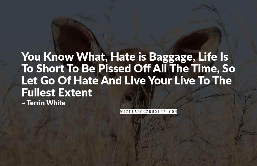 Terrin White Quotes: You Know What, Hate is Baggage, Life Is To Short To Be Pissed Off All The Time, So Let Go Of Hate And Live Your Live To The Fullest Extent