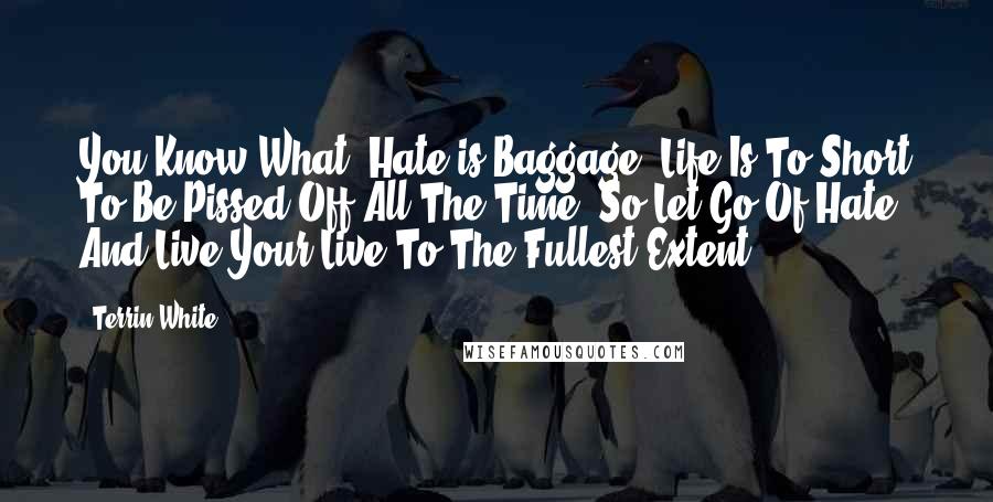 Terrin White Quotes: You Know What, Hate is Baggage, Life Is To Short To Be Pissed Off All The Time, So Let Go Of Hate And Live Your Live To The Fullest Extent