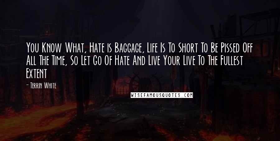 Terrin White Quotes: You Know What, Hate is Baggage, Life Is To Short To Be Pissed Off All The Time, So Let Go Of Hate And Live Your Live To The Fullest Extent