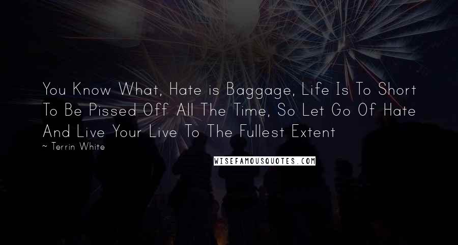 Terrin White Quotes: You Know What, Hate is Baggage, Life Is To Short To Be Pissed Off All The Time, So Let Go Of Hate And Live Your Live To The Fullest Extent