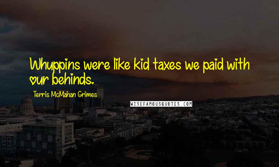 Terris McMahan Grimes Quotes: Whuppins were like kid taxes we paid with our behinds.