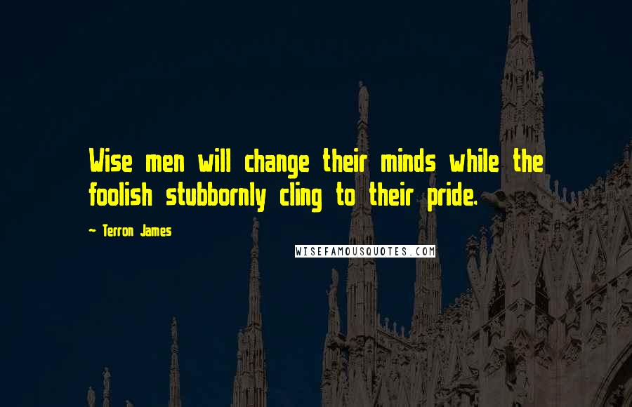 Terron James Quotes: Wise men will change their minds while the foolish stubbornly cling to their pride.
