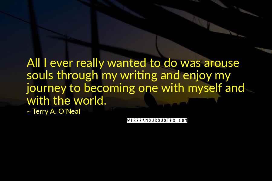 Terry A. O'Neal Quotes: All I ever really wanted to do was arouse souls through my writing and enjoy my journey to becoming one with myself and with the world.