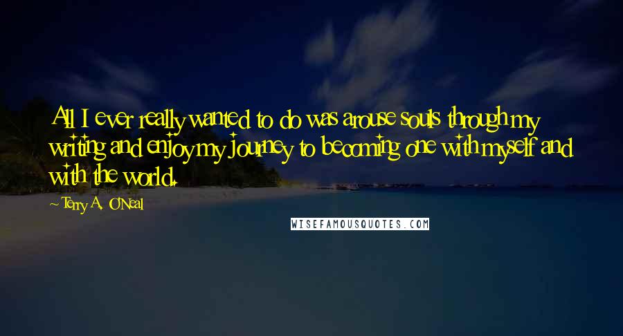 Terry A. O'Neal Quotes: All I ever really wanted to do was arouse souls through my writing and enjoy my journey to becoming one with myself and with the world.