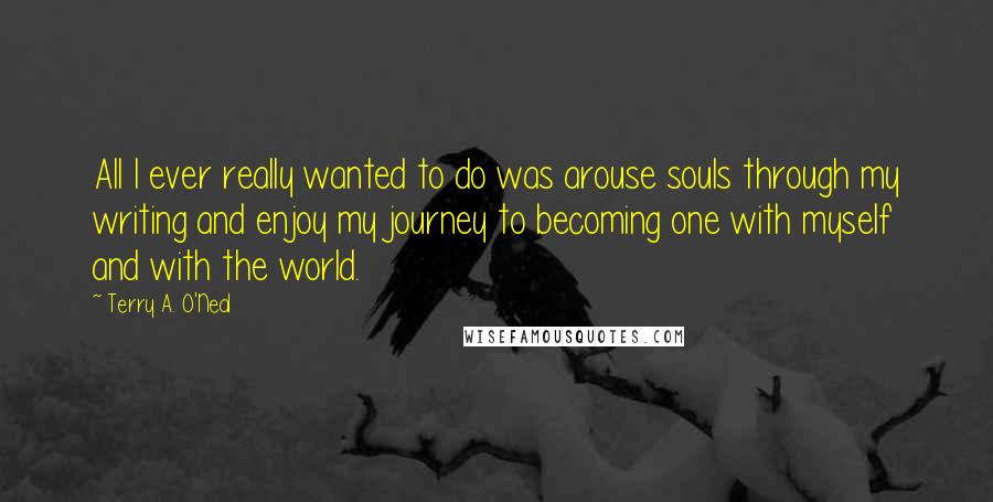 Terry A. O'Neal Quotes: All I ever really wanted to do was arouse souls through my writing and enjoy my journey to becoming one with myself and with the world.