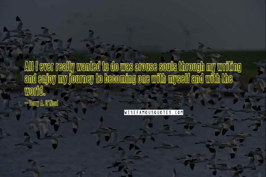 Terry A. O'Neal Quotes: All I ever really wanted to do was arouse souls through my writing and enjoy my journey to becoming one with myself and with the world.