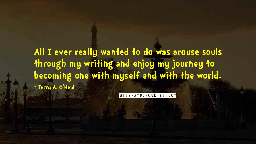 Terry A. O'Neal Quotes: All I ever really wanted to do was arouse souls through my writing and enjoy my journey to becoming one with myself and with the world.