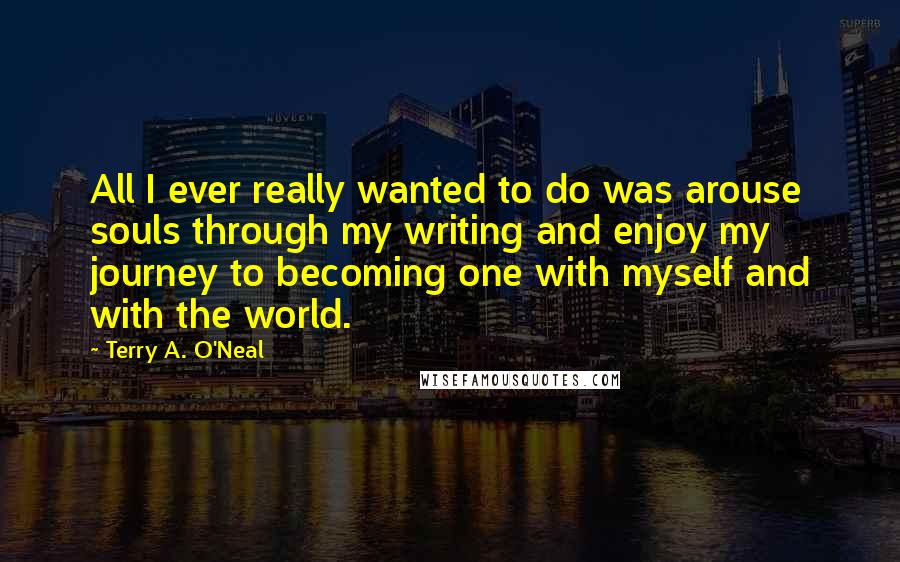 Terry A. O'Neal Quotes: All I ever really wanted to do was arouse souls through my writing and enjoy my journey to becoming one with myself and with the world.