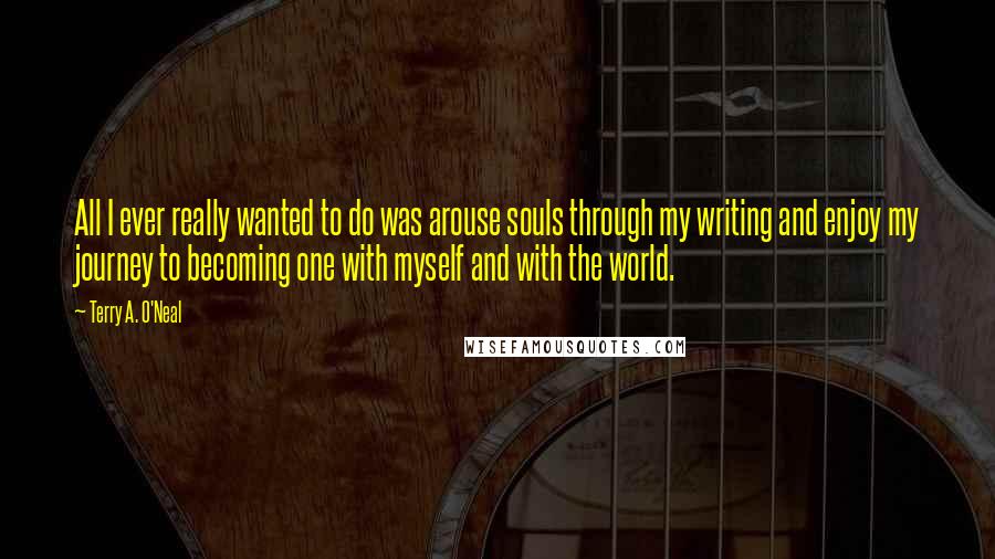 Terry A. O'Neal Quotes: All I ever really wanted to do was arouse souls through my writing and enjoy my journey to becoming one with myself and with the world.