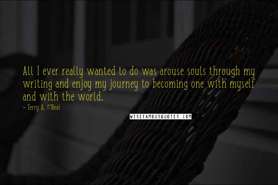 Terry A. O'Neal Quotes: All I ever really wanted to do was arouse souls through my writing and enjoy my journey to becoming one with myself and with the world.