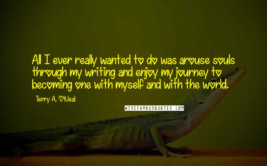 Terry A. O'Neal Quotes: All I ever really wanted to do was arouse souls through my writing and enjoy my journey to becoming one with myself and with the world.