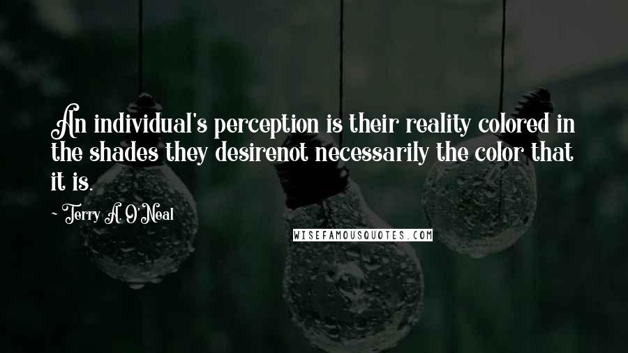 Terry A. O'Neal Quotes: An individual's perception is their reality colored in the shades they desirenot necessarily the color that it is.