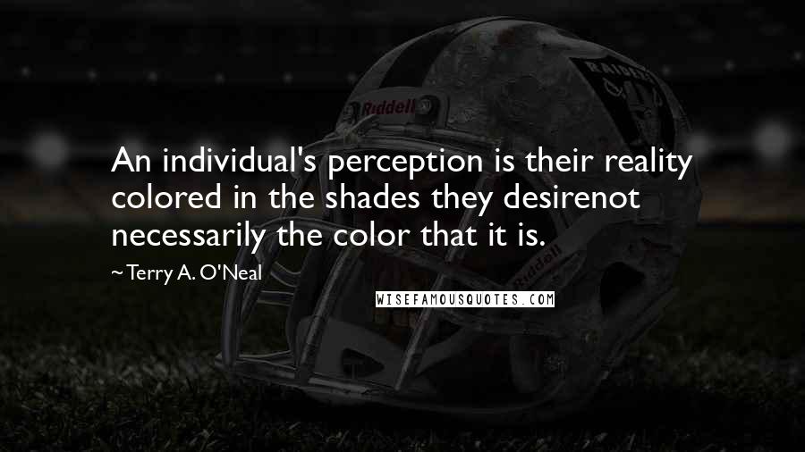 Terry A. O'Neal Quotes: An individual's perception is their reality colored in the shades they desirenot necessarily the color that it is.