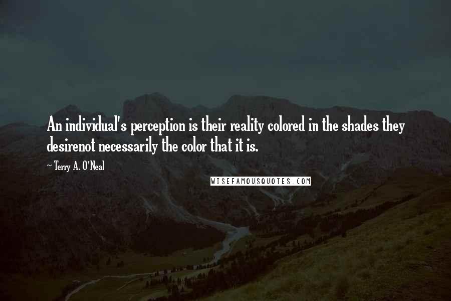 Terry A. O'Neal Quotes: An individual's perception is their reality colored in the shades they desirenot necessarily the color that it is.