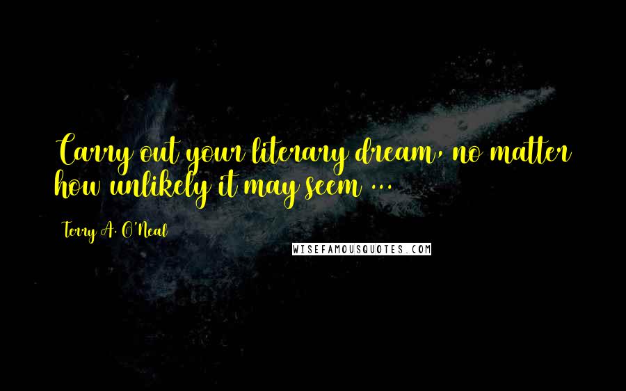 Terry A. O'Neal Quotes: Carry out your literary dream, no matter how unlikely it may seem ...