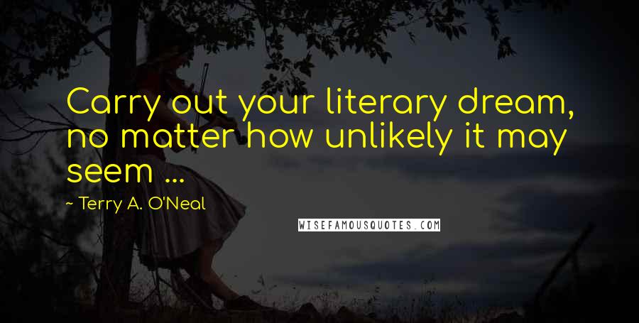 Terry A. O'Neal Quotes: Carry out your literary dream, no matter how unlikely it may seem ...