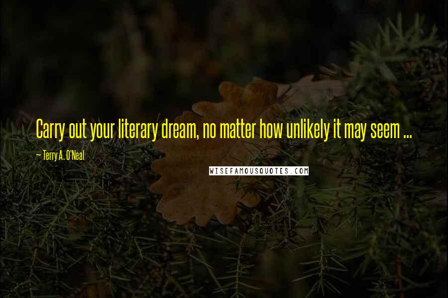 Terry A. O'Neal Quotes: Carry out your literary dream, no matter how unlikely it may seem ...