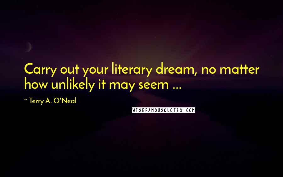 Terry A. O'Neal Quotes: Carry out your literary dream, no matter how unlikely it may seem ...