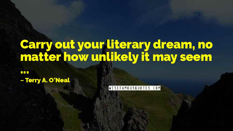 Terry A. O'Neal Quotes: Carry out your literary dream, no matter how unlikely it may seem ...