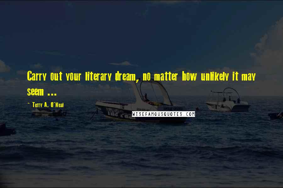 Terry A. O'Neal Quotes: Carry out your literary dream, no matter how unlikely it may seem ...