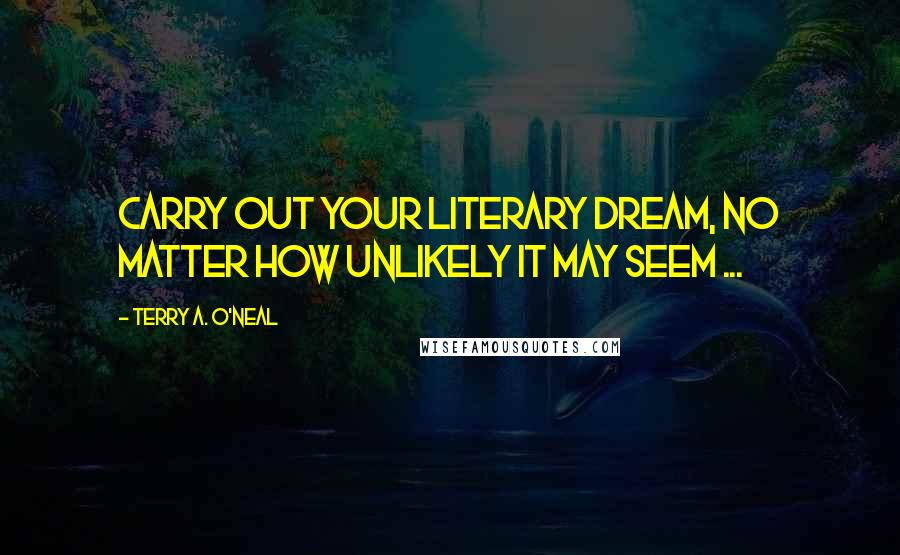 Terry A. O'Neal Quotes: Carry out your literary dream, no matter how unlikely it may seem ...