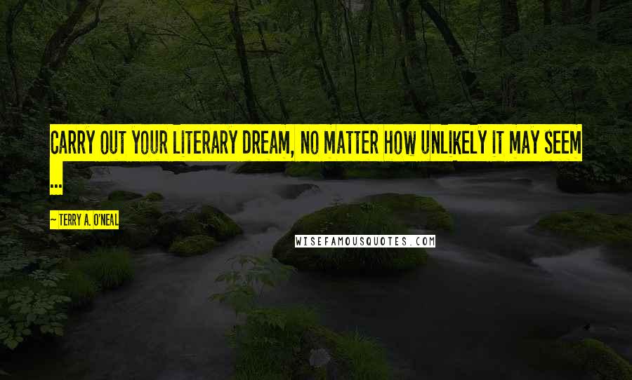 Terry A. O'Neal Quotes: Carry out your literary dream, no matter how unlikely it may seem ...