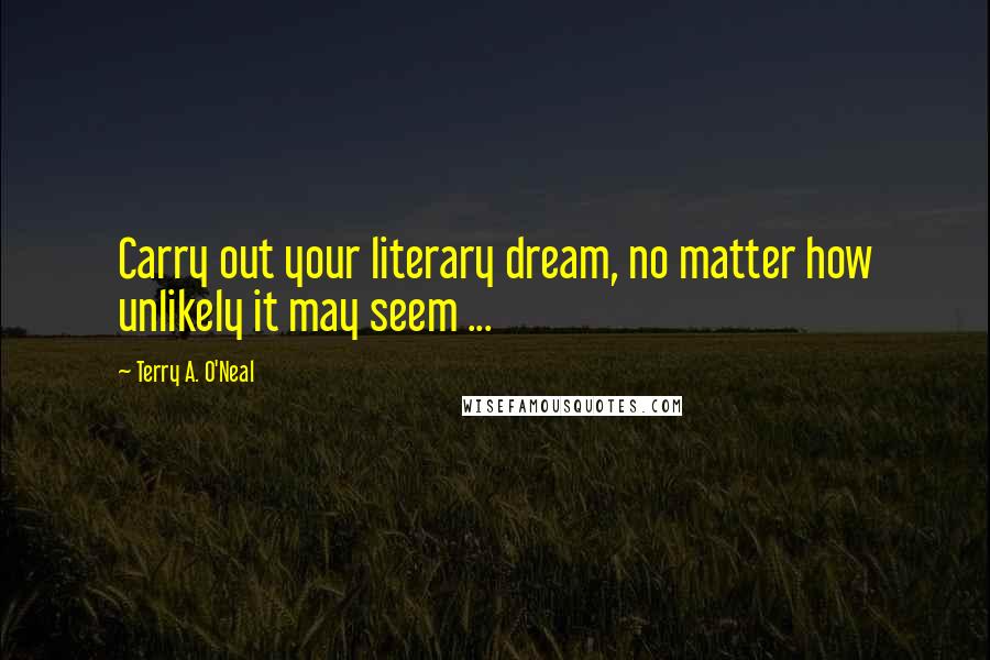 Terry A. O'Neal Quotes: Carry out your literary dream, no matter how unlikely it may seem ...