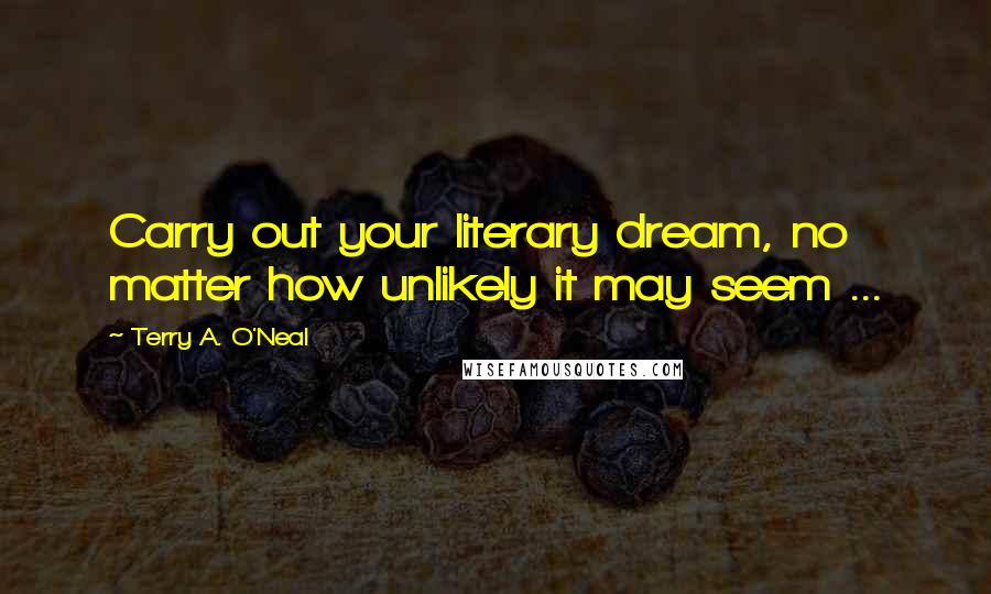 Terry A. O'Neal Quotes: Carry out your literary dream, no matter how unlikely it may seem ...