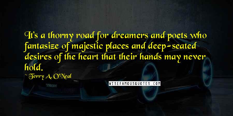 Terry A. O'Neal Quotes: It's a thorny road for dreamers and poets who fantasize of majestic places and deep-seated desires of the heart that their hands may never hold.