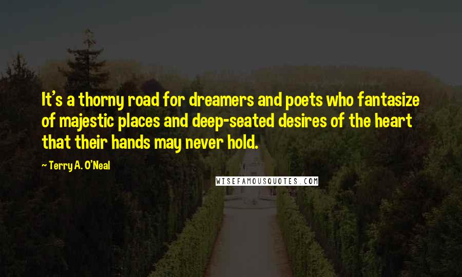 Terry A. O'Neal Quotes: It's a thorny road for dreamers and poets who fantasize of majestic places and deep-seated desires of the heart that their hands may never hold.