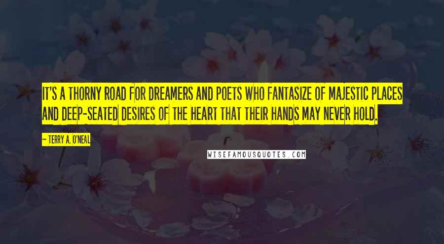 Terry A. O'Neal Quotes: It's a thorny road for dreamers and poets who fantasize of majestic places and deep-seated desires of the heart that their hands may never hold.