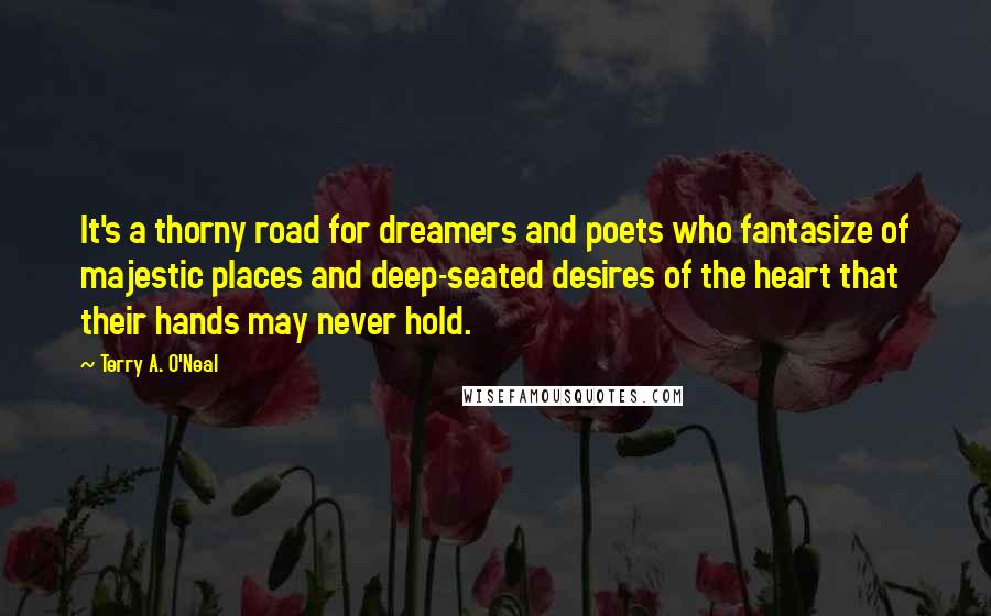 Terry A. O'Neal Quotes: It's a thorny road for dreamers and poets who fantasize of majestic places and deep-seated desires of the heart that their hands may never hold.