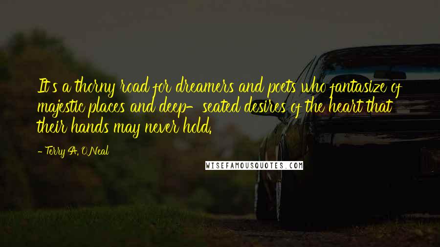 Terry A. O'Neal Quotes: It's a thorny road for dreamers and poets who fantasize of majestic places and deep-seated desires of the heart that their hands may never hold.