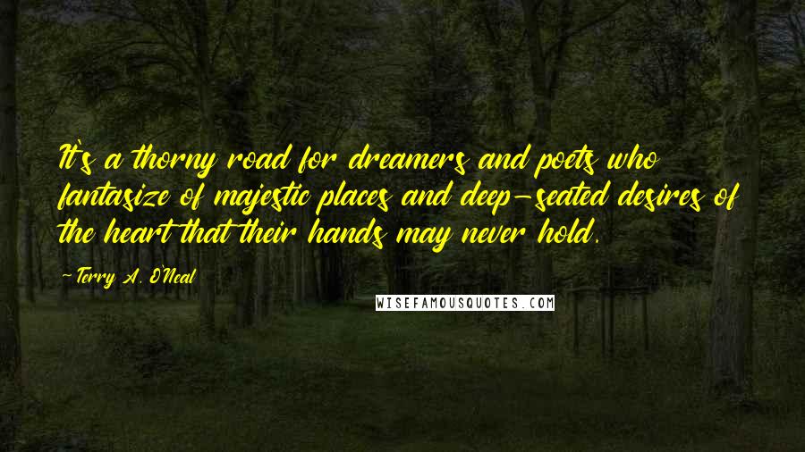 Terry A. O'Neal Quotes: It's a thorny road for dreamers and poets who fantasize of majestic places and deep-seated desires of the heart that their hands may never hold.