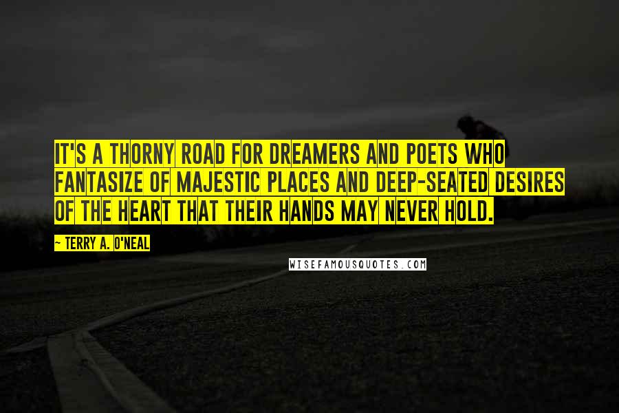 Terry A. O'Neal Quotes: It's a thorny road for dreamers and poets who fantasize of majestic places and deep-seated desires of the heart that their hands may never hold.