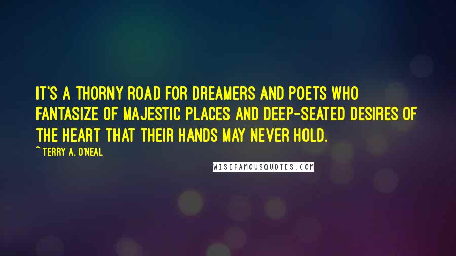 Terry A. O'Neal Quotes: It's a thorny road for dreamers and poets who fantasize of majestic places and deep-seated desires of the heart that their hands may never hold.