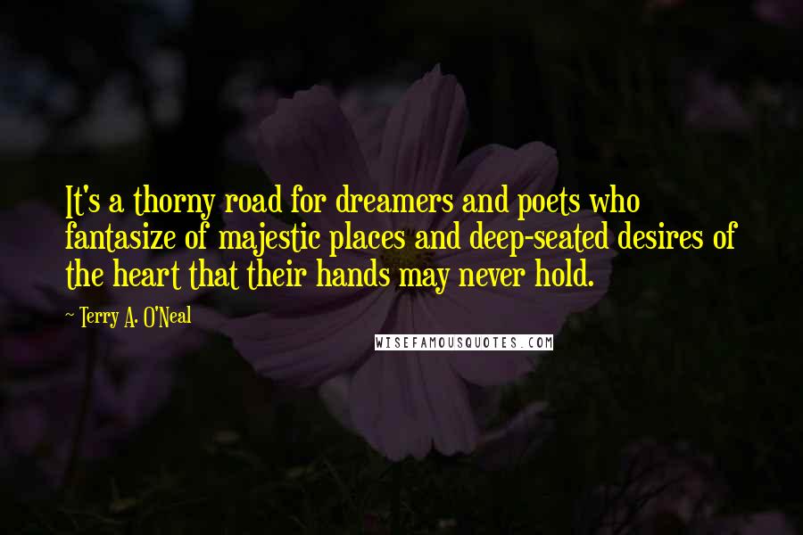 Terry A. O'Neal Quotes: It's a thorny road for dreamers and poets who fantasize of majestic places and deep-seated desires of the heart that their hands may never hold.