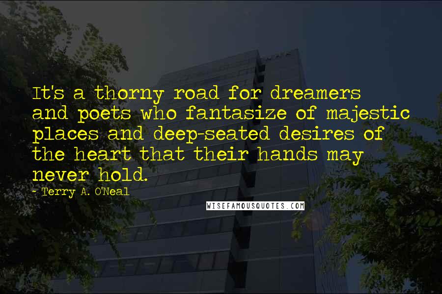 Terry A. O'Neal Quotes: It's a thorny road for dreamers and poets who fantasize of majestic places and deep-seated desires of the heart that their hands may never hold.