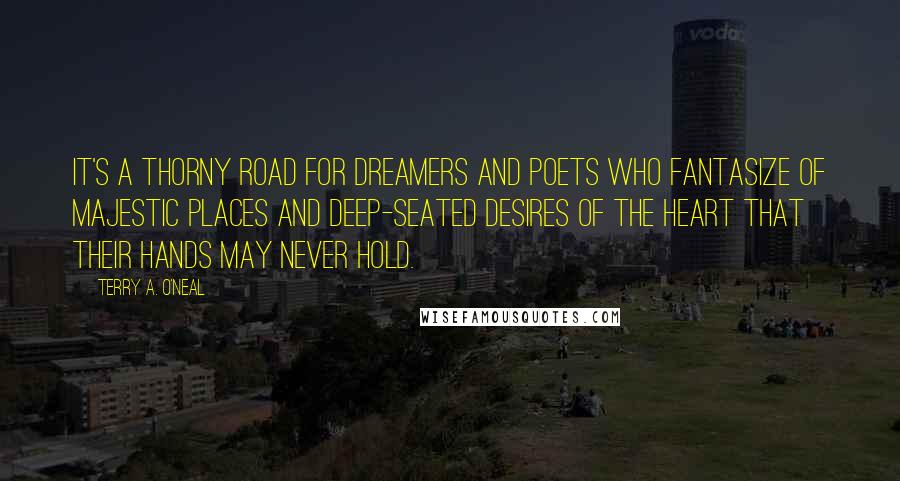 Terry A. O'Neal Quotes: It's a thorny road for dreamers and poets who fantasize of majestic places and deep-seated desires of the heart that their hands may never hold.