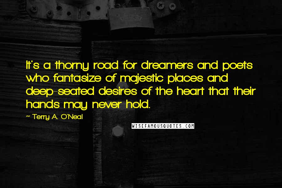 Terry A. O'Neal Quotes: It's a thorny road for dreamers and poets who fantasize of majestic places and deep-seated desires of the heart that their hands may never hold.