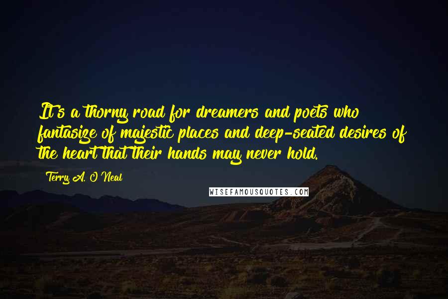 Terry A. O'Neal Quotes: It's a thorny road for dreamers and poets who fantasize of majestic places and deep-seated desires of the heart that their hands may never hold.