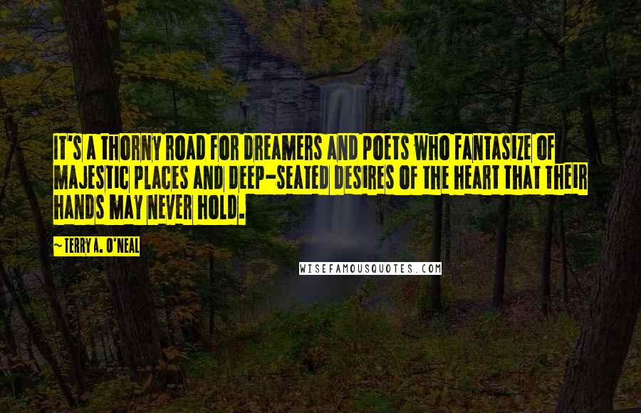 Terry A. O'Neal Quotes: It's a thorny road for dreamers and poets who fantasize of majestic places and deep-seated desires of the heart that their hands may never hold.