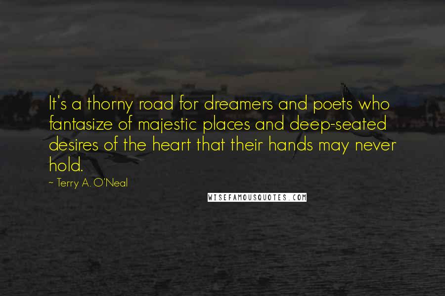 Terry A. O'Neal Quotes: It's a thorny road for dreamers and poets who fantasize of majestic places and deep-seated desires of the heart that their hands may never hold.