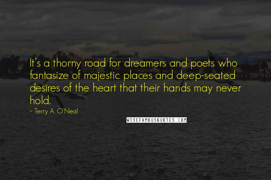 Terry A. O'Neal Quotes: It's a thorny road for dreamers and poets who fantasize of majestic places and deep-seated desires of the heart that their hands may never hold.