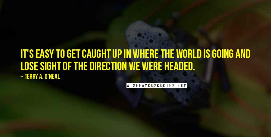 Terry A. O'Neal Quotes: It's easy to get caught up in where the world is going and lose sight of the direction we were headed.