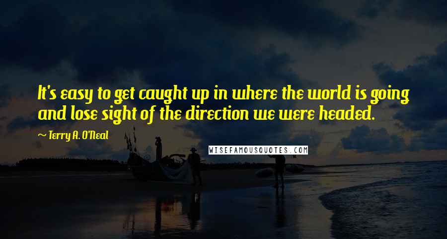 Terry A. O'Neal Quotes: It's easy to get caught up in where the world is going and lose sight of the direction we were headed.