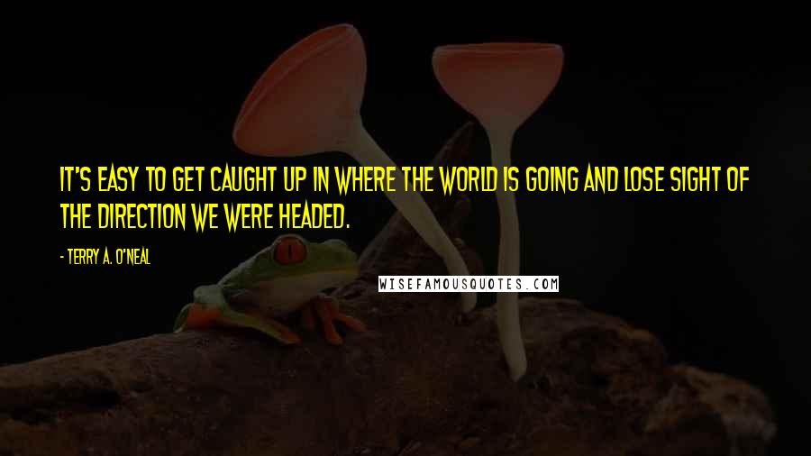 Terry A. O'Neal Quotes: It's easy to get caught up in where the world is going and lose sight of the direction we were headed.