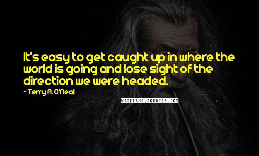 Terry A. O'Neal Quotes: It's easy to get caught up in where the world is going and lose sight of the direction we were headed.